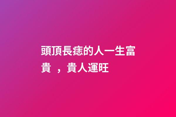 頭頂長痣的人一生富貴，貴人運旺